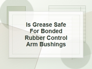 Is Grease Safe for Bonded Rubber Control Arm Bushings?