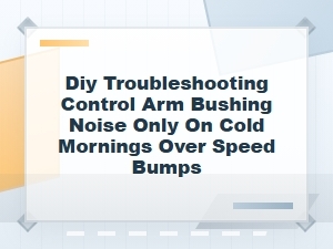 Diy Troubleshooting Control Arm Bushing Noise on Cold Mornings