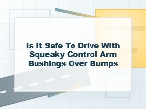 Is It Safe to Drive with Squeaky Control Arm Bushings?