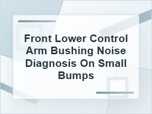 Front Lower Control Arm Bushing Noise on Small Bumps