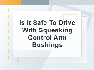 Is It Safe to Drive with Squeaking Control Arm Bushings?
